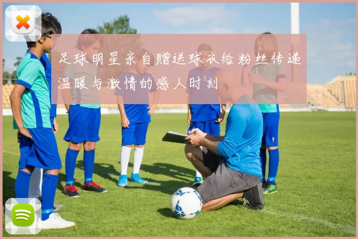 足球明星亲自赠送球衣给粉丝传递温暖与激情的感人时刻