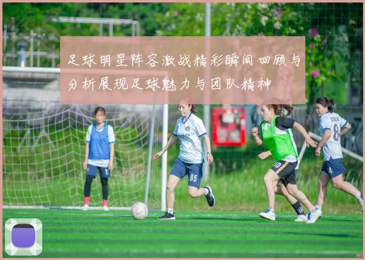 足球明星阵容激战精彩瞬间回顾与分析展现足球魅力与团队精神