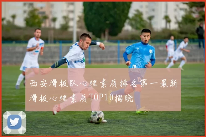 西安滑板队心理素质排名第一最新滑板心理素质TOP10揭晓