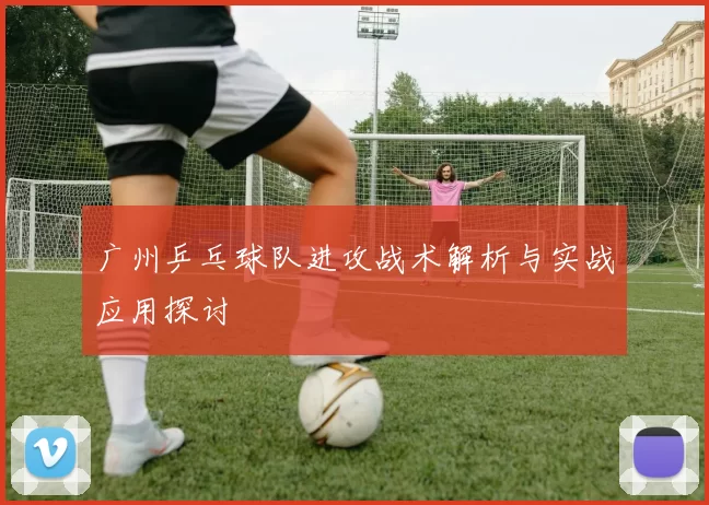 广州乒乓球队进攻战术解析与实战应用探讨