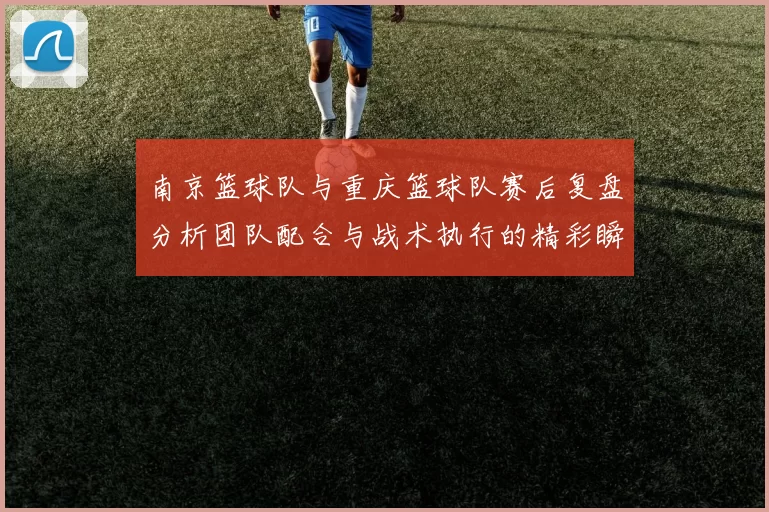 南京篮球队与重庆篮球队赛后复盘分析团队配合与战术执行的精彩瞬间