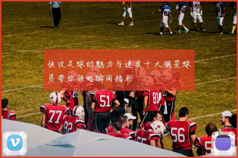 快攻足球的魅力与速度十大明星球员带你领略瞬间精彩