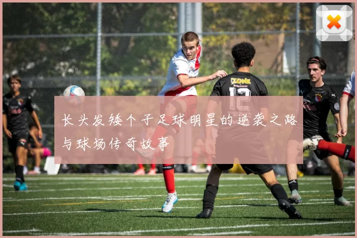 长头发矮个子足球明星的逆袭之路与球场传奇故事