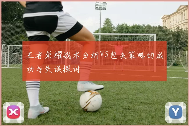 王者荣耀战术分析V5包夹策略的成功与失误探讨