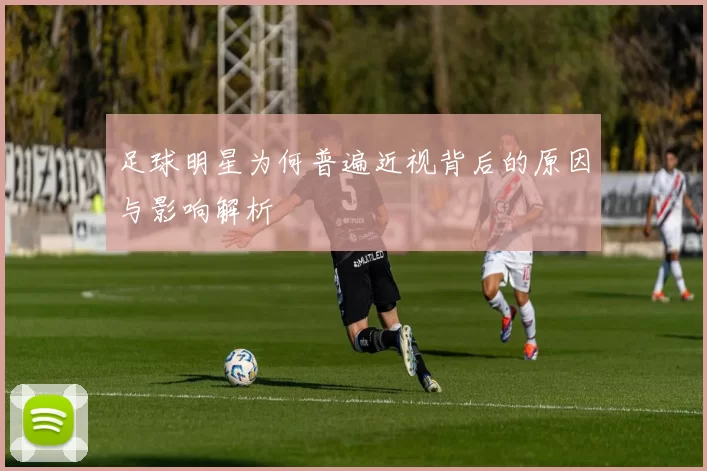 足球明星为何普遍近视背后的原因与影响解析