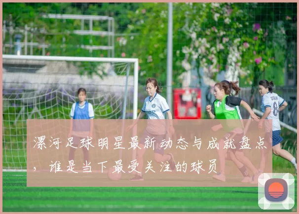 漯河足球明星最新动态与成就盘点，谁是当下最受关注的球员