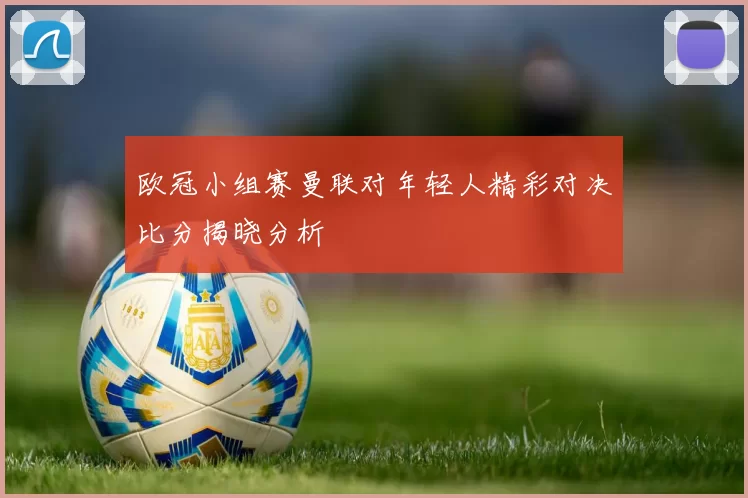 欧冠小组赛曼联对年轻人精彩对决比分揭晓分析