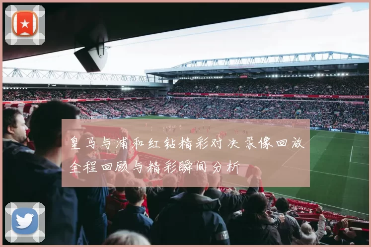 皇马与浦和红钻精彩对决录像回放全程回顾与精彩瞬间分析