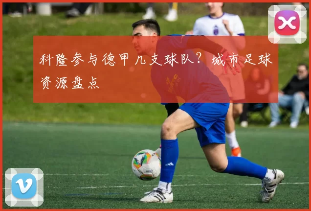 科隆参与德甲几支球队？城市足球资源盘点