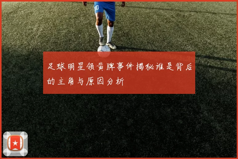 足球明星领黄牌事件揭秘谁是背后的主角与原因分析
