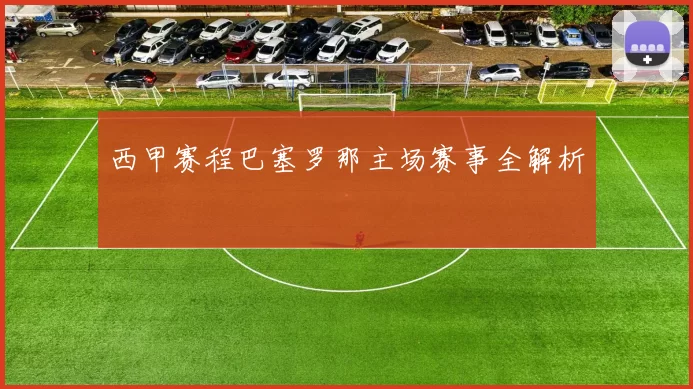西甲赛程巴塞罗那主场赛事全解析