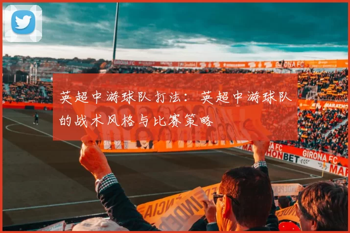英超中游球队打法：英超中游球队的战术风格与比赛策略