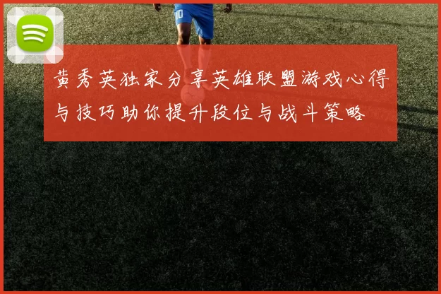 黄秀英独家分享英雄联盟游戏心得与技巧助你提升段位与战斗策略