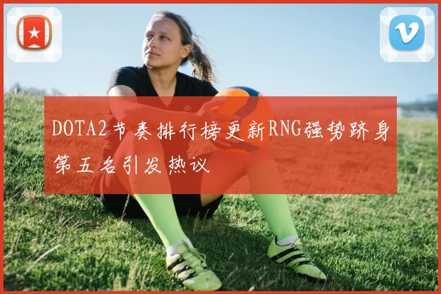 DOTA2节奏排行榜更新RNG强势跻身第五名引发热议