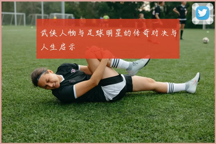 武侠人物与足球明星的传奇对决与人生启示