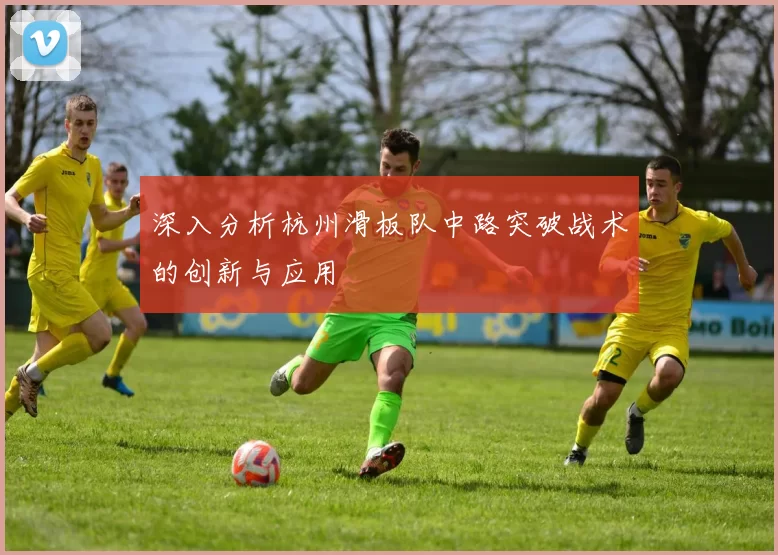 深入分析杭州滑板队中路突破战术的创新与应用
