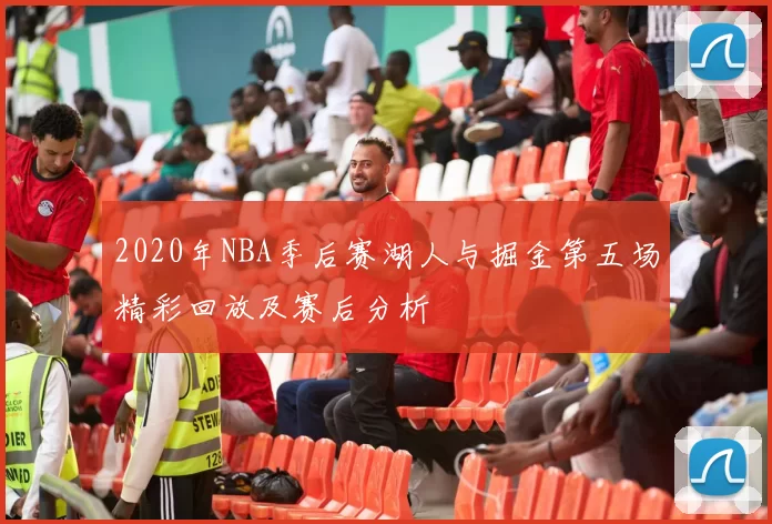 2020年NBA季后赛湖人与掘金第五场精彩回放及赛后分析