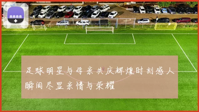 足球明星与母亲共庆辉煌时刻感人瞬间尽显亲情与荣耀