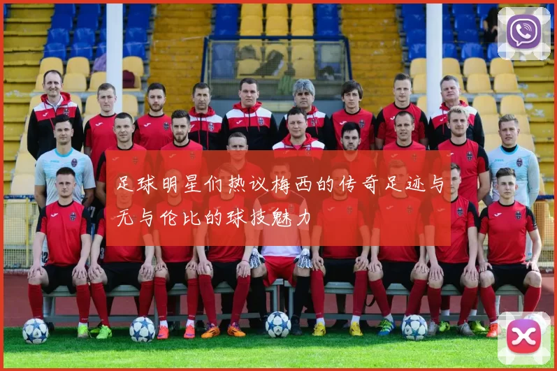 足球明星们热议梅西的传奇足迹与无与伦比的球技魅力