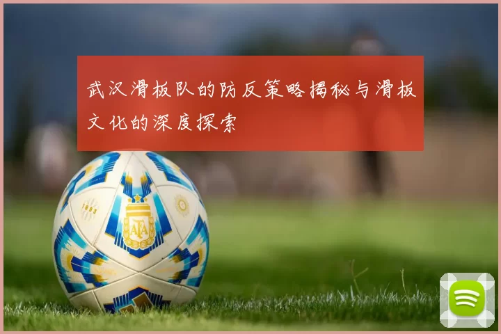 武汉滑板队的防反策略揭秘与滑板文化的深度探索