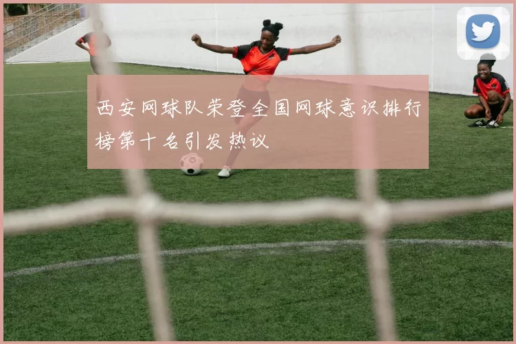 西安网球队荣登全国网球意识排行榜第十名引发热议