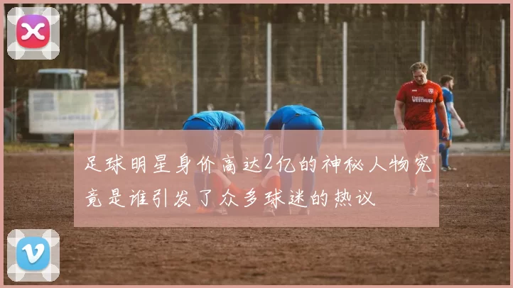 足球明星身价高达2亿的神秘人物究竟是谁引发了众多球迷的热议