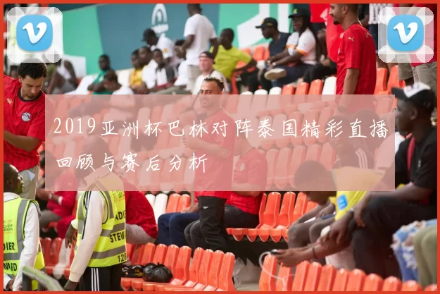 2019亚洲杯巴林对阵泰国精彩直播回顾与赛后分析