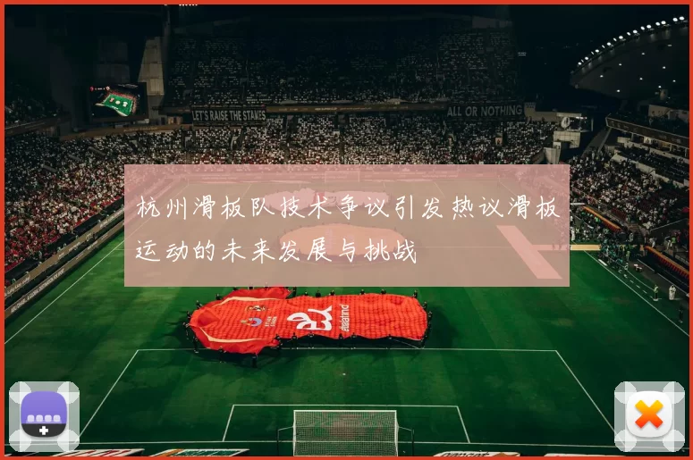 杭州滑板队技术争议引发热议滑板运动的未来发展与挑战