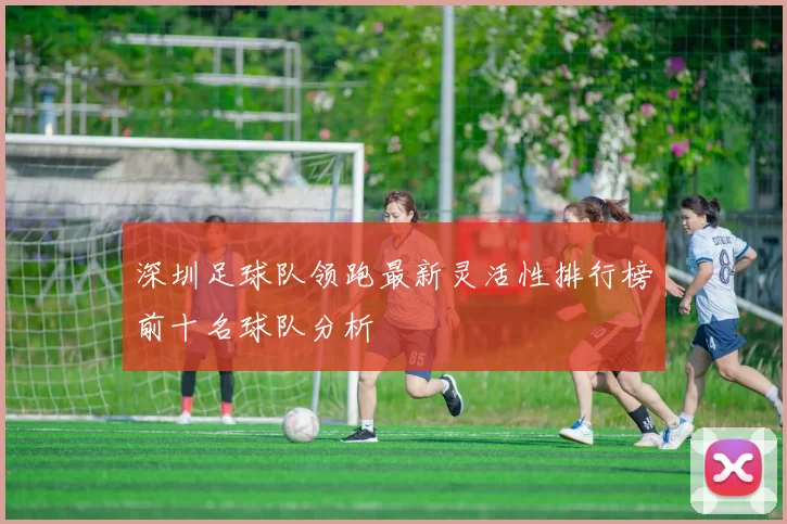 深圳足球队领跑最新灵活性排行榜前十名球队分析