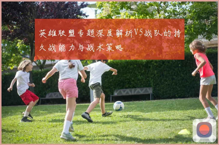 英雄联盟专题深度解析V5战队的持久战能力与战术策略