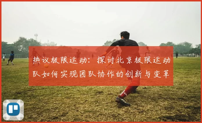 热议极限运动：探讨北京极限运动队如何实现团队协作的创新与变革