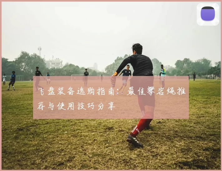 飞盘装备选购指南：最佳攀岩绳推荐与使用技巧分享