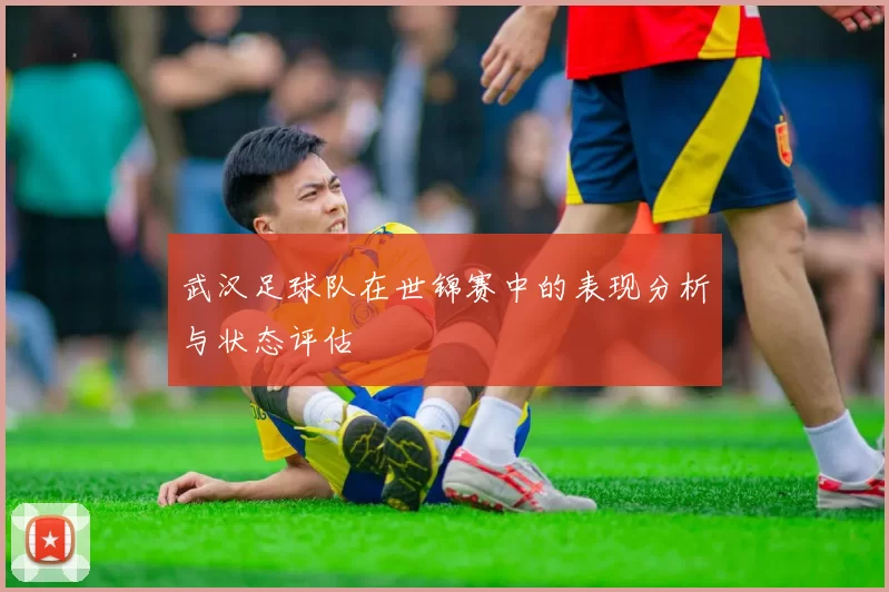 武汉足球队在世锦赛中的表现分析与状态评估