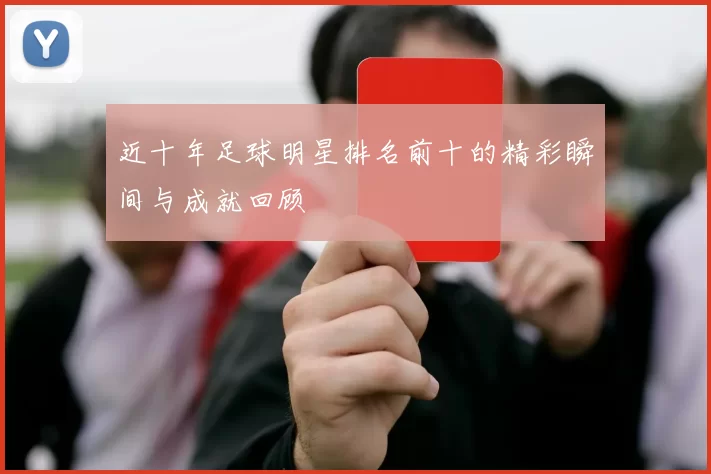 近十年足球明星排名前十的精彩瞬间与成就回顾