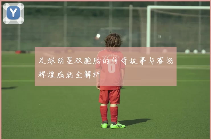 足球明星双胞胎的传奇故事与赛场辉煌成就全解析