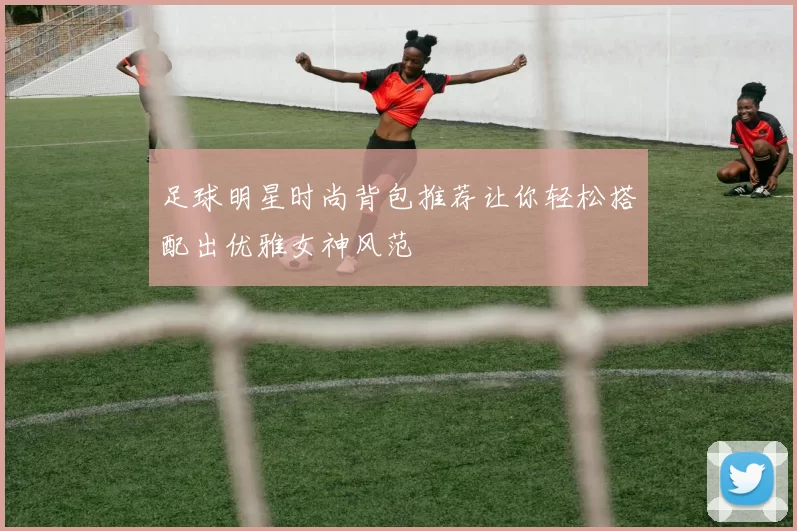 足球明星时尚背包推荐让你轻松搭配出优雅女神风范