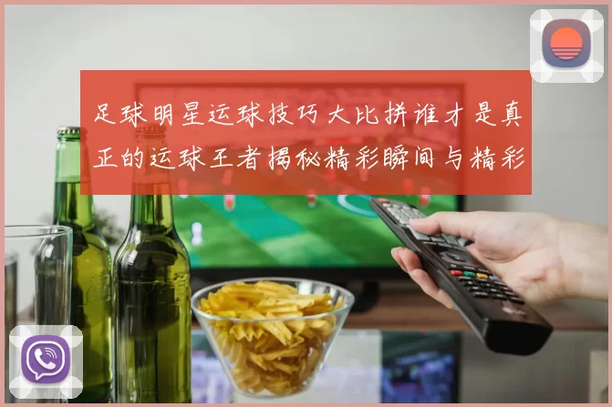 足球明星运球技巧大比拼谁才是真正的运球王者揭秘精彩瞬间与精彩数据分析