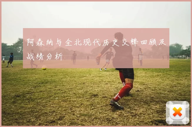 阿森纳与全北现代历史交锋回顾及战绩分析