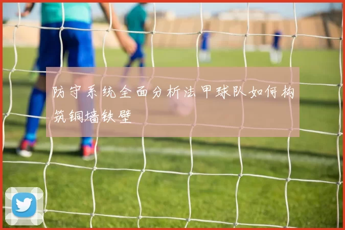 防守系统全面分析法甲球队如何构筑铜墙铁壁