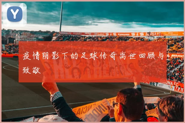 疫情阴影下的足球传奇离世回顾与致敬