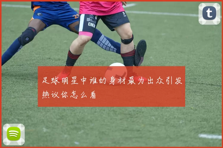 足球明星中谁的身材最为出众引发热议你怎么看