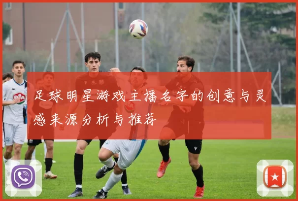 足球明星游戏主播名字的创意与灵感来源分析与推荐