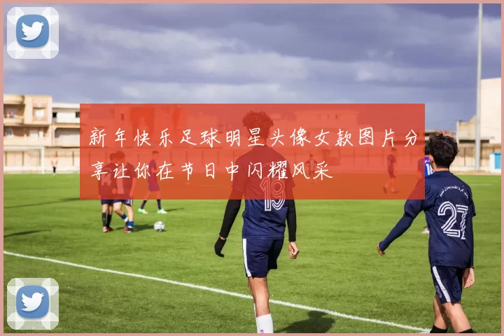 新年快乐足球明星头像女款图片分享让你在节日中闪耀风采