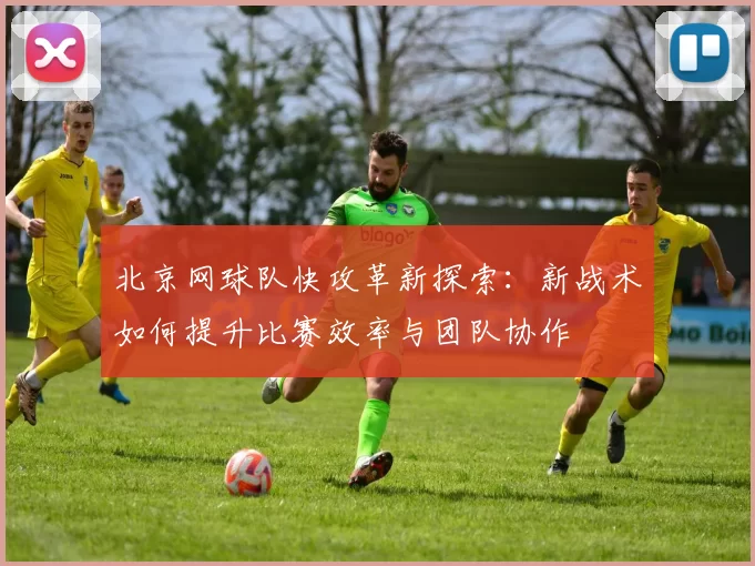 北京网球队快攻革新探索：新战术如何提升比赛效率与团队协作