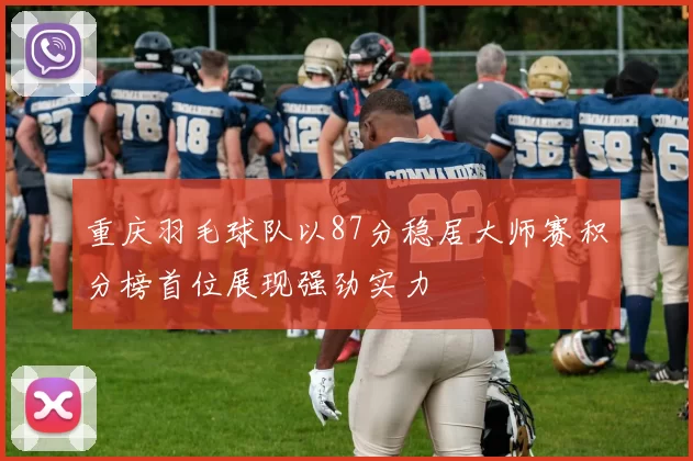 重庆羽毛球队以87分稳居大师赛积分榜首位展现强劲实力