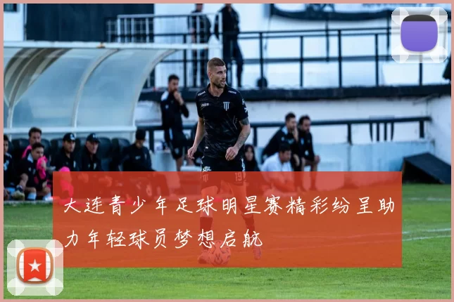 大连青少年足球明星赛精彩纷呈助力年轻球员梦想启航
