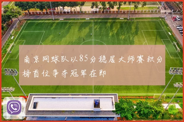 南京网球队以85分稳居大师赛积分榜首位争夺冠军在即