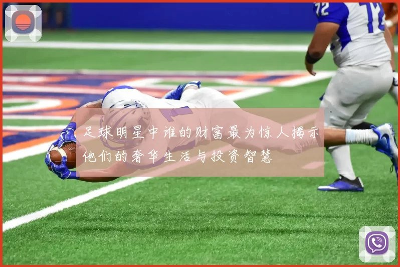 足球明星中谁的财富最为惊人揭示他们的奢华生活与投资智慧