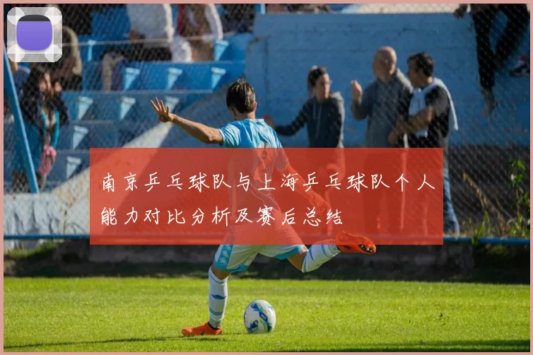 南京乒乓球队与上海乒乓球队个人能力对比分析及赛后总结