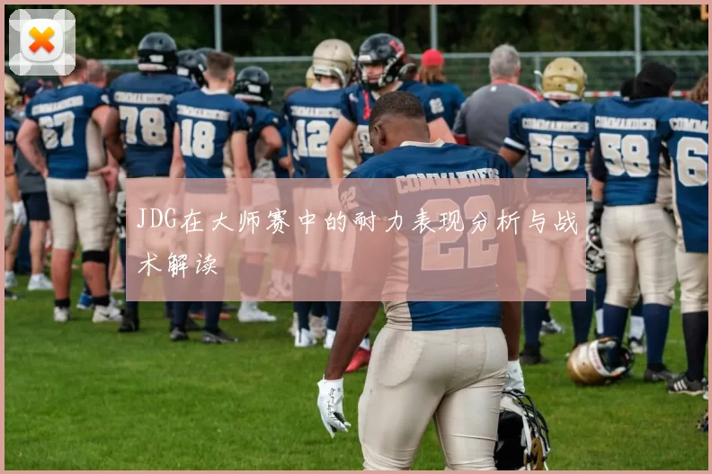 JDG在大师赛中的耐力表现分析与战术解读